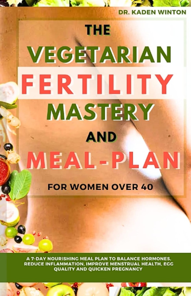 The Vegetarian Fertility Makery and Meal Plan for Women over 40: A 7- Day Nurishing Meal Plan To Sality Hormones, Reduce Inflammation, Improve Menstrual Health, Egg Quality and Quicken Pregnancy