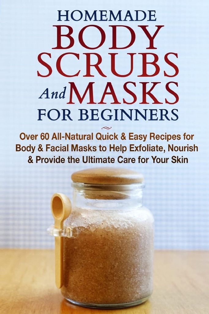 Homemade Body Scrubs and Masks for Beginners: All- Natural Quick & Easy Recipes for Body & Facial Masks to Help Exfoliate, Nfeated & provide the Ultimate Care for Your Skin