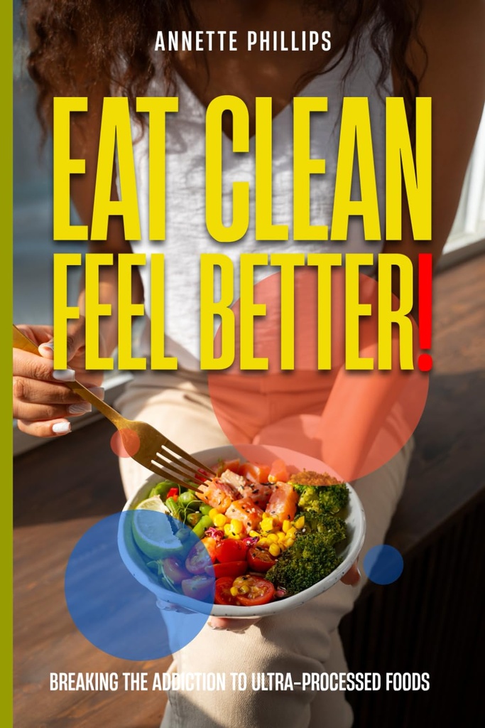 Eat Clean: Feel Better.: Breaking the Addiction to Ultra- Processed Foods