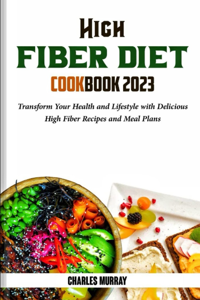 FIBER HIGH DIET COOKBOOK 2023: Transform Your Health and Lifestyle with Delicious High Fiber Recepes and Meal Plan