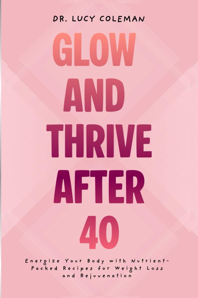 Glow & Thrive Setelah 40. Energize Tubuh Anda dengan Nutrient- Packed Recipes untuk Weight Los dan Peremajaan