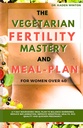 The Vegetarian Fertility Makery and Meal Plan for Women over 40: A 7- Day Nurishing Meal Plan To Sality Hormones, Reduce Inflammation, Improve Menstrual Health, Egg Quality and Quicken Pregnancy