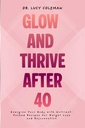 Glow & Thrive Setelah 40. Energize Tubuh Anda dengan Nutrient- Packed Recipes untuk Weight Los dan Peremajaan